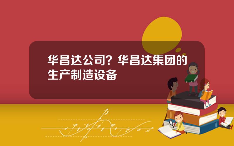 华昌达公司？华昌达集团的生产制造设备
