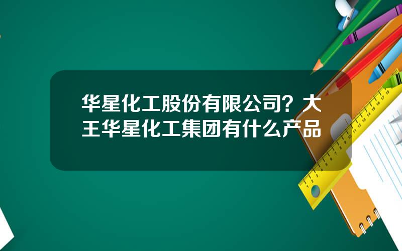 华星化工股份有限公司？大王华星化工集团有什么产品