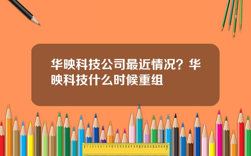 华映科技公司最近情况？华映科技什么时候重组