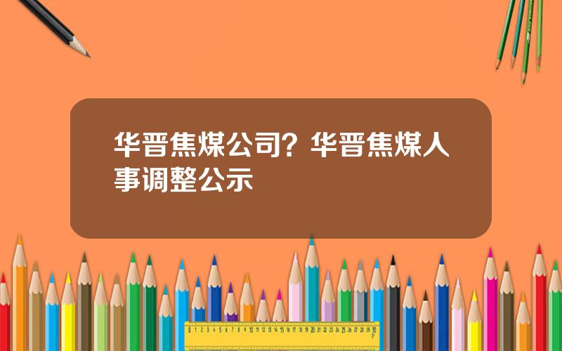 华晋焦煤公司？华晋焦煤人事调整公示