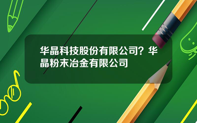华晶科技股份有限公司？华晶粉末冶金有限公司