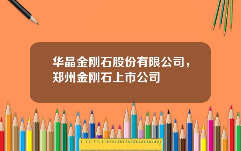 华晶金刚石股份有限公司，郑州金刚石上市公司