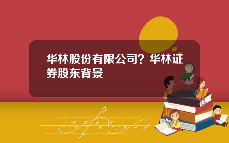 华林股份有限公司？华林证券股东背景