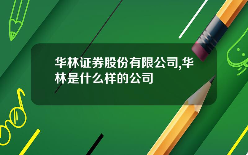 华林证券股份有限公司,华林是什么样的公司
