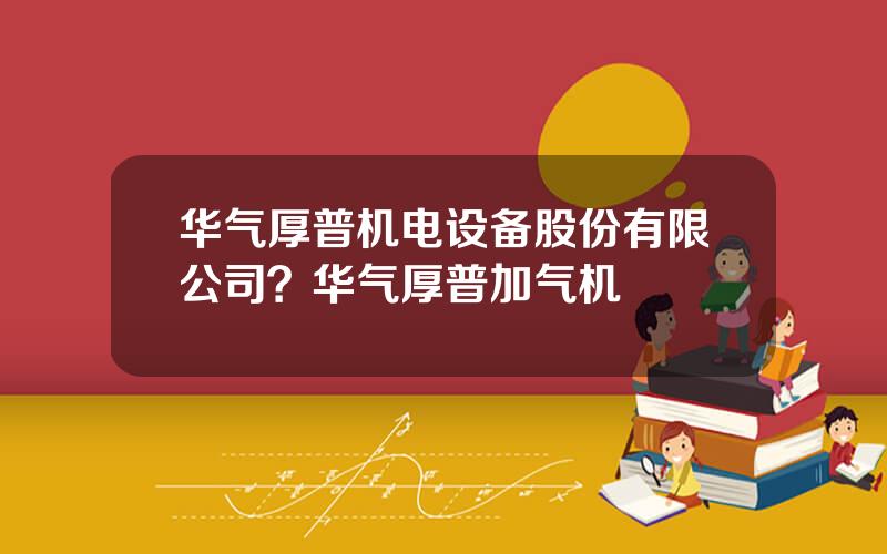 华气厚普机电设备股份有限公司？华气厚普加气机