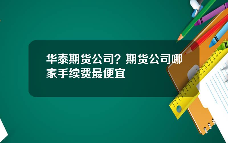 华泰期货公司？期货公司哪家手续费最便宜