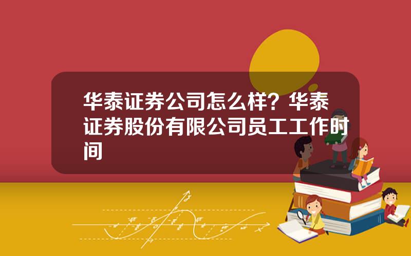 华泰证券公司怎么样？华泰证券股份有限公司员工工作时间