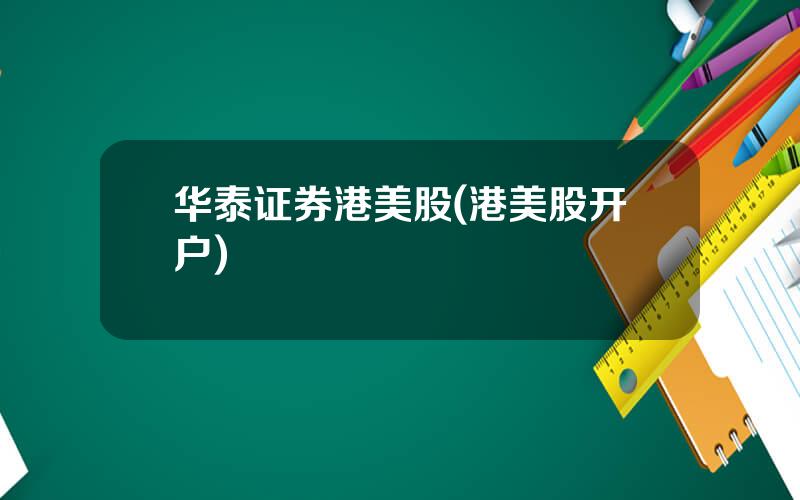 华泰证券港美股(港美股开户)