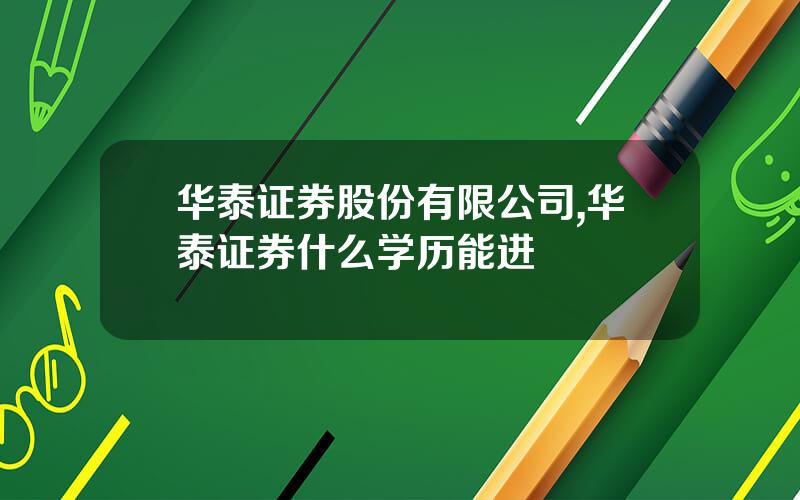 华泰证券股份有限公司,华泰证券什么学历能进