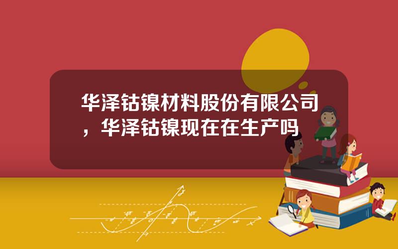 华泽钴镍材料股份有限公司，华泽钴镍现在在生产吗