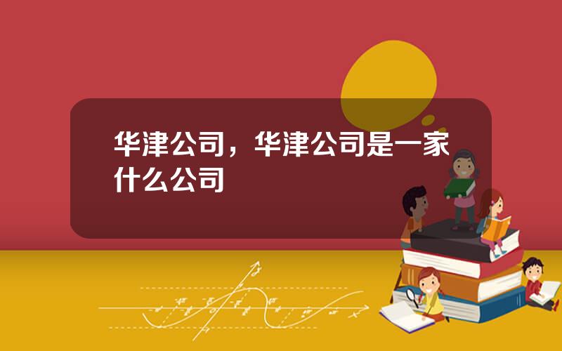 华津公司，华津公司是一家什么公司