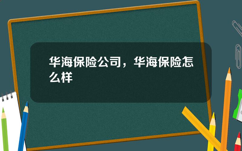华海保险公司，华海保险怎么样