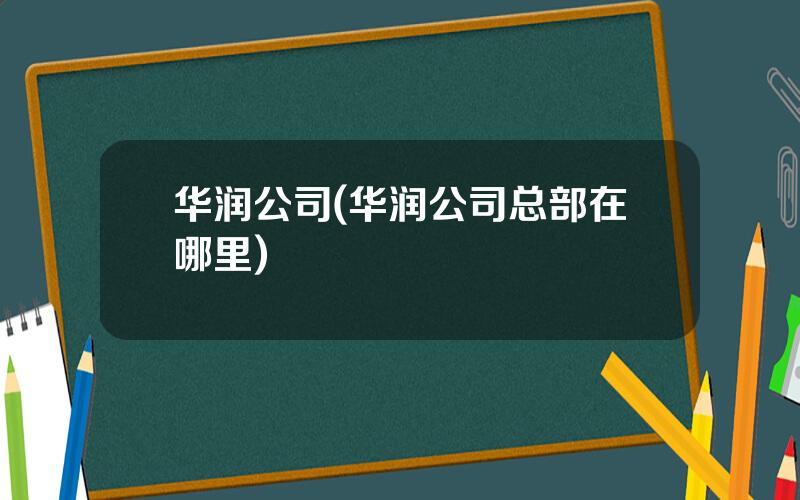 华润公司(华润公司总部在哪里)