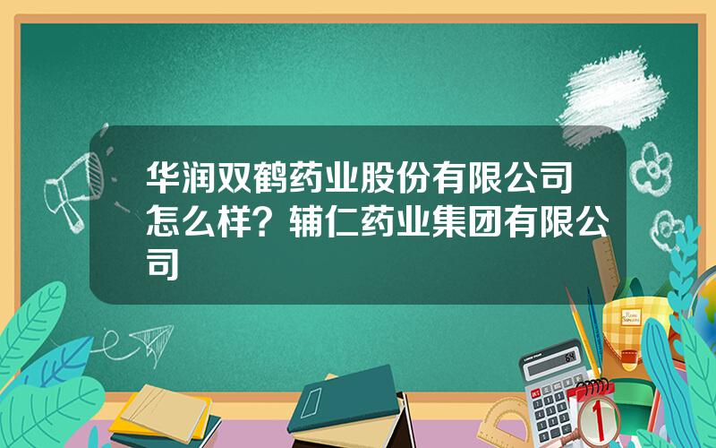 华润双鹤药业股份有限公司怎么样？辅仁药业集团有限公司