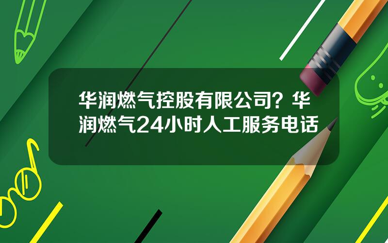 华润燃气控股有限公司？华润燃气24小时人工服务电话