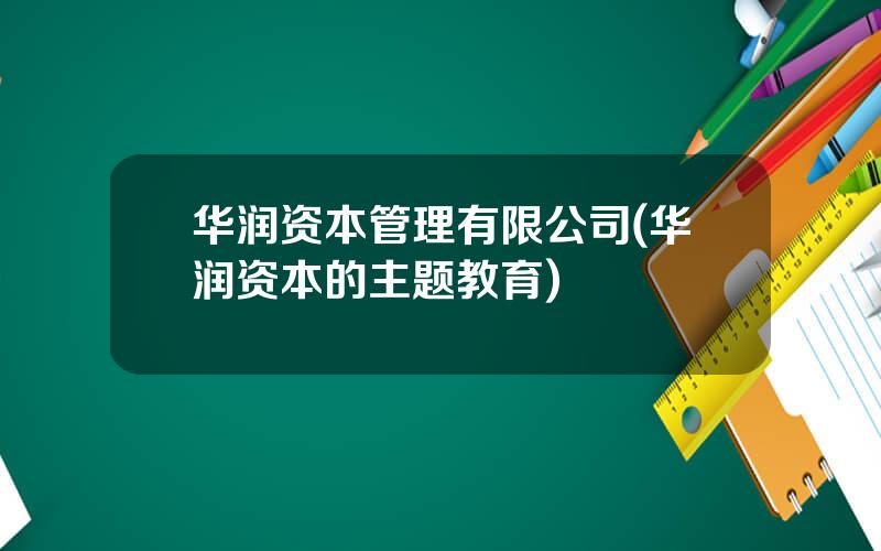 华润资本管理有限公司(华润资本的主题教育)