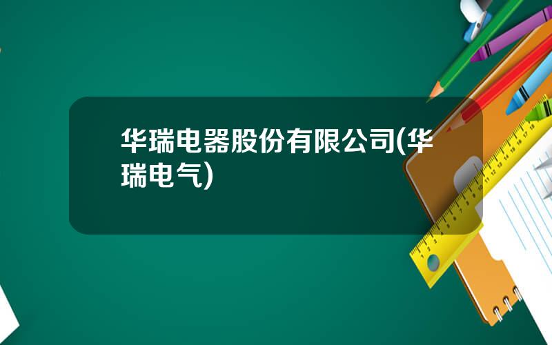 华瑞电器股份有限公司(华瑞电气)