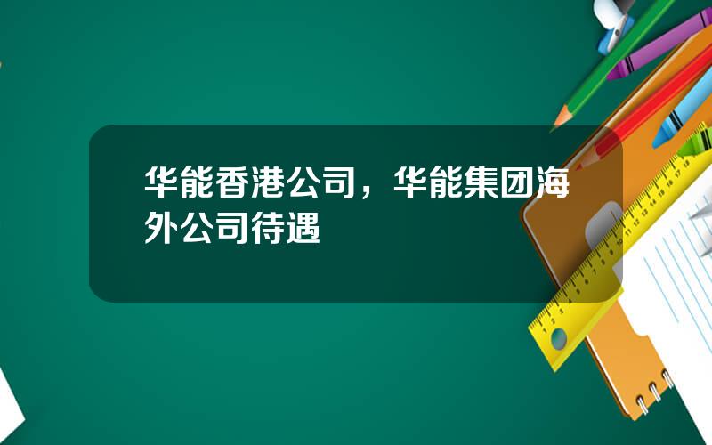 华能香港公司，华能集团海外公司待遇
