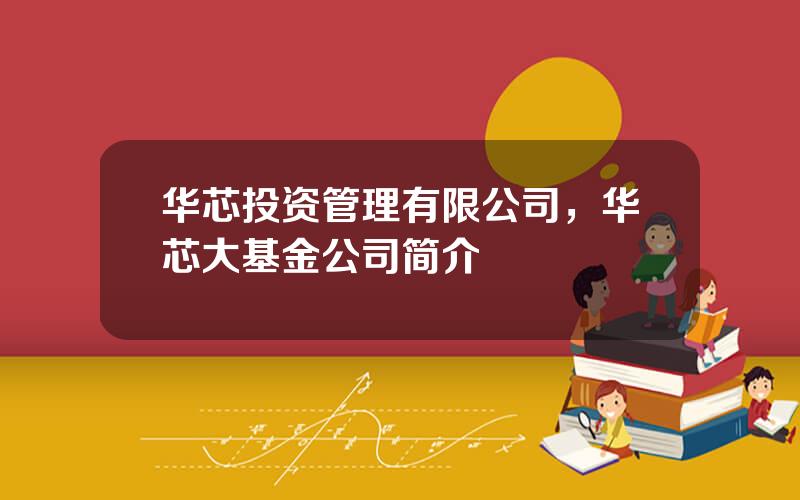华芯投资管理有限公司，华芯大基金公司简介