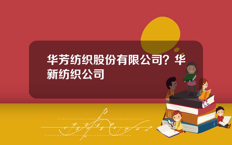 华芳纺织股份有限公司？华新纺织公司