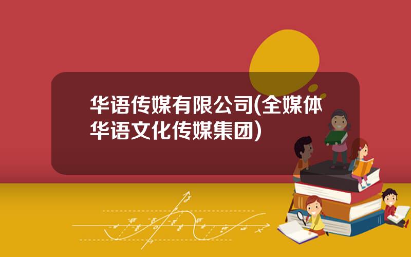 华语传媒有限公司(全媒体华语文化传媒集团)