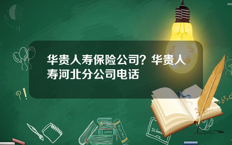 华贵人寿保险公司？华贵人寿河北分公司电话