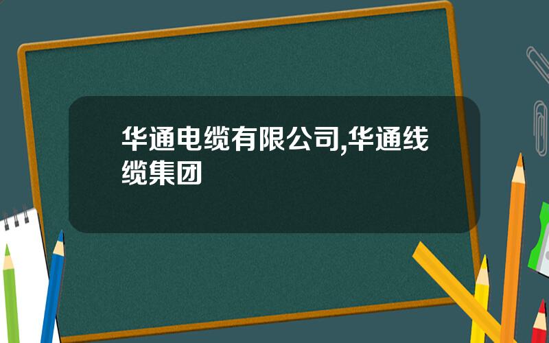华通电缆有限公司,华通线缆集团