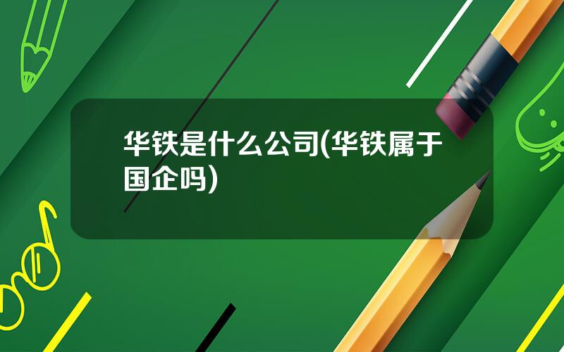 华铁是什么公司(华铁属于国企吗)