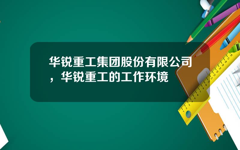 华锐重工集团股份有限公司，华锐重工的工作环境