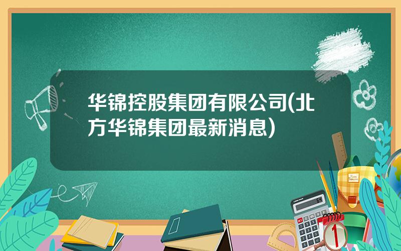 华锦控股集团有限公司(北方华锦集团最新消息)