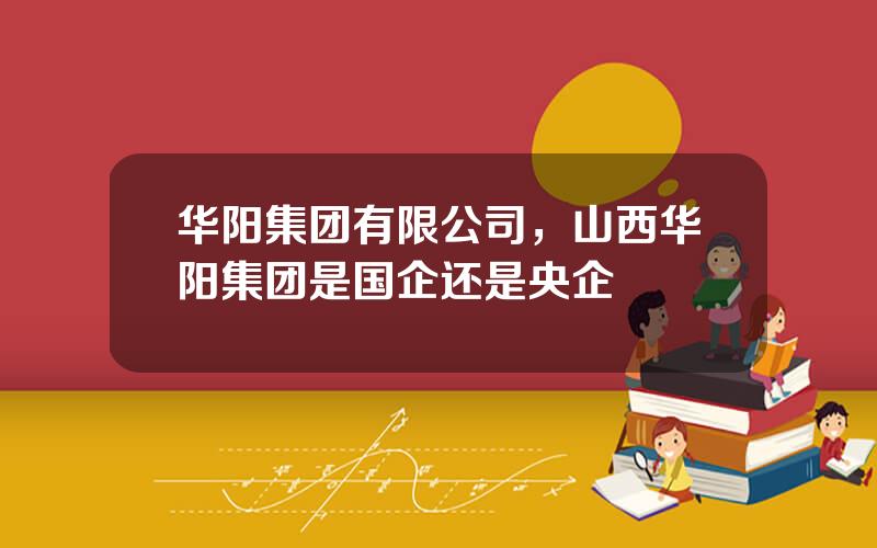 华阳集团有限公司，山西华阳集团是国企还是央企