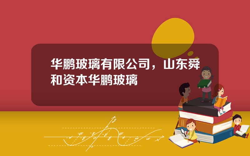 华鹏玻璃有限公司，山东舜和资本华鹏玻璃