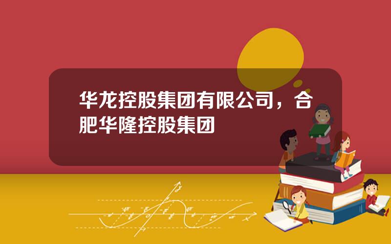 华龙控股集团有限公司，合肥华隆控股集团