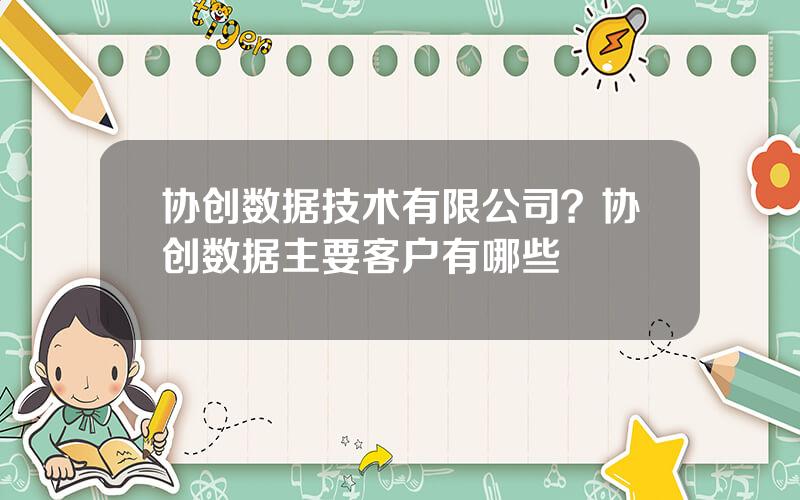 协创数据技术有限公司？协创数据主要客户有哪些