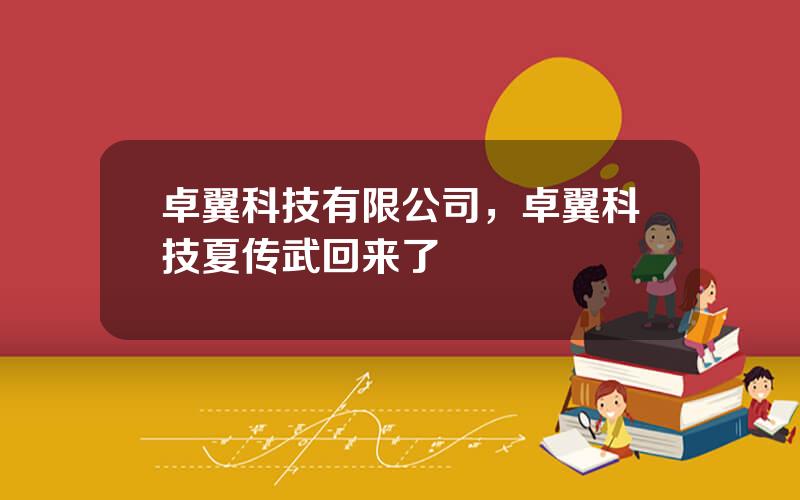 卓翼科技有限公司，卓翼科技夏传武回来了