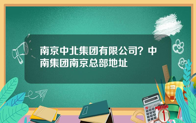 南京中北集团有限公司？中南集团南京总部地址