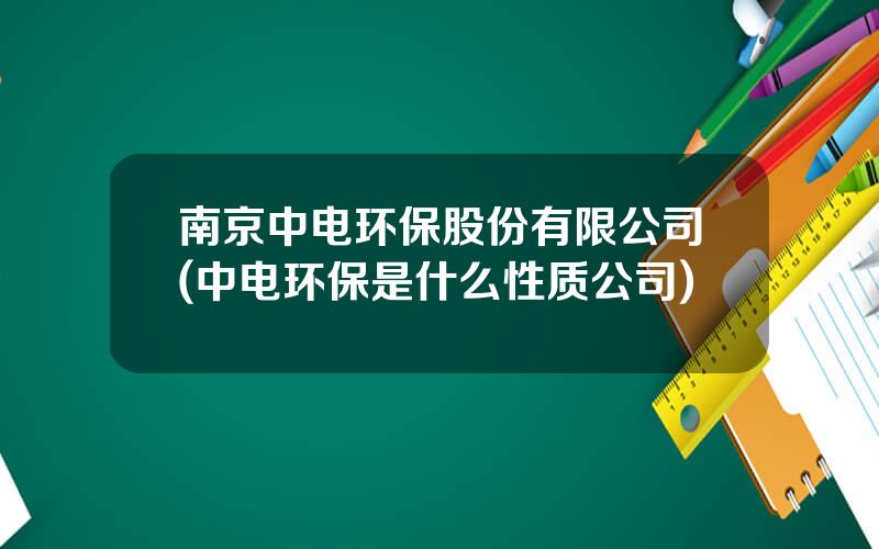 南京中电环保股份有限公司(中电环保是什么性质公司)