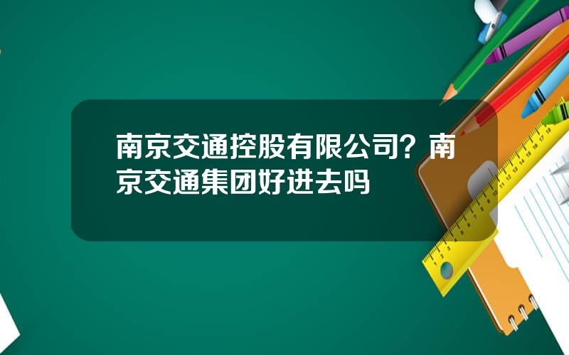 南京交通控股有限公司？南京交通集团好进去吗