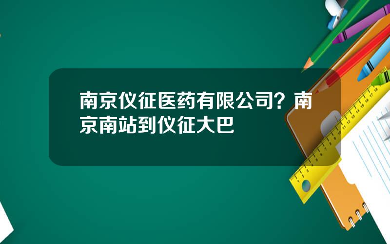 南京仪征医药有限公司？南京南站到仪征大巴