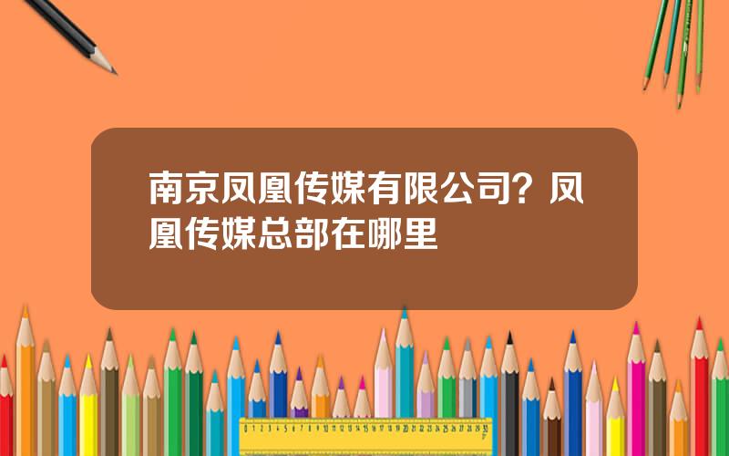 南京凤凰传媒有限公司？凤凰传媒总部在哪里