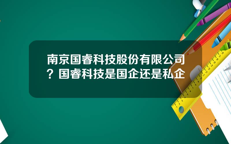 南京国睿科技股份有限公司？国睿科技是国企还是私企