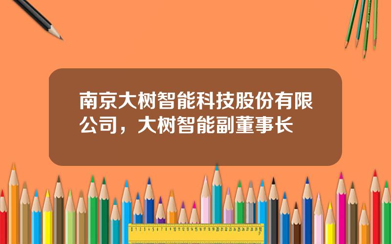 南京大树智能科技股份有限公司，大树智能副董事长