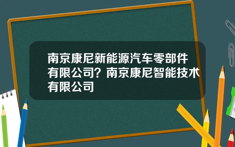 南京康尼新能源汽车零部件有限公司？南京康尼智能技术有限公司