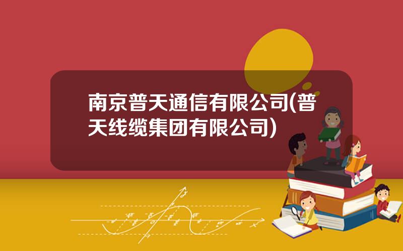 南京普天通信有限公司(普天线缆集团有限公司)
