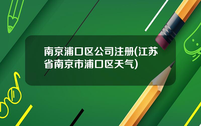 南京浦口区公司注册(江苏省南京市浦口区天气)