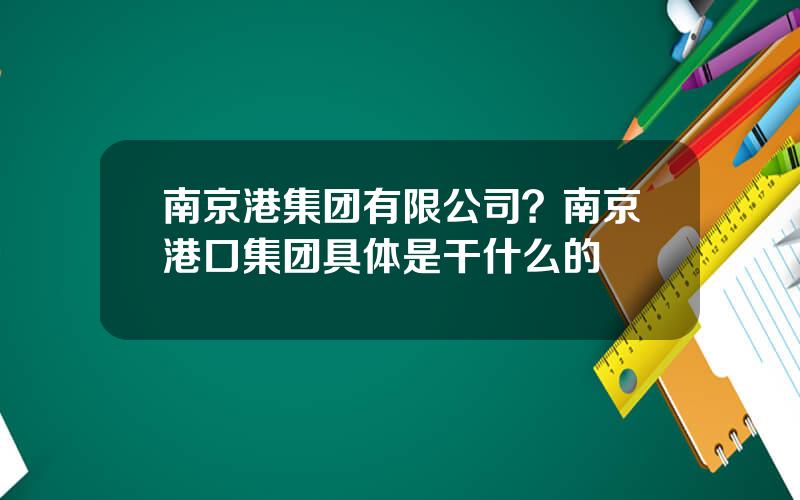 南京港集团有限公司？南京港口集团具体是干什么的