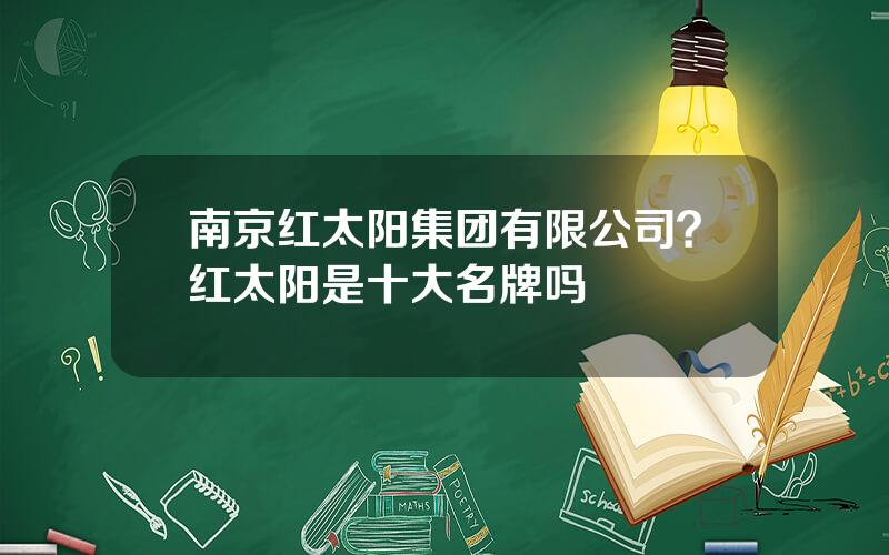 南京红太阳集团有限公司？红太阳是十大名牌吗