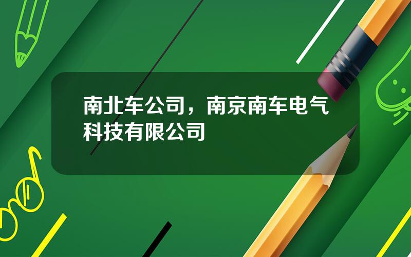 南北车公司，南京南车电气科技有限公司