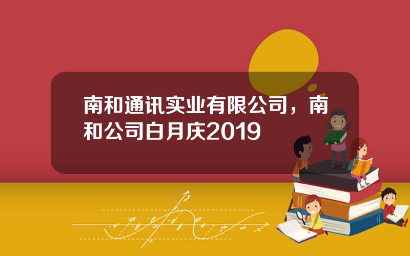 南和通讯实业有限公司，南和公司白月庆2019