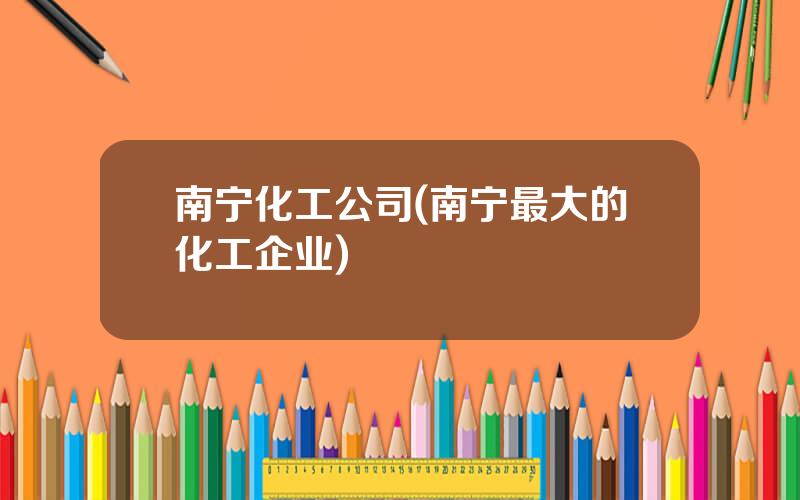 南宁化工公司(南宁最大的化工企业)